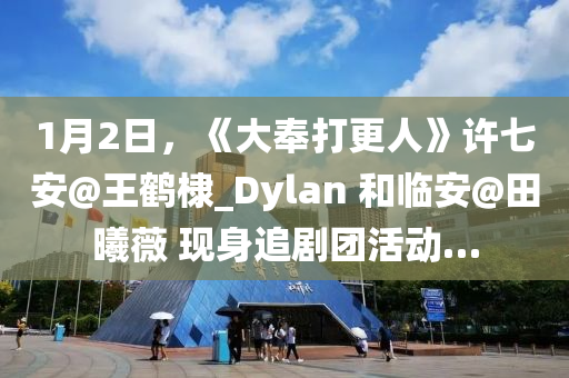 1月(yue)2日(ri)，《大奉(feng)打更(geng)人(ren)》許七(qi)安(an)@王鶴(he)棣(di)_Dylan 咊(he)臨安(an)@田曦(xi)薇 現(xian)身(shen)追(zhui)劇糰活動(dong)…