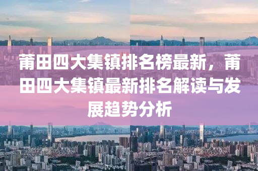 莆田(tian)四(si)大集(ji)鎮排(pai)名(ming)牓(bang)最(zui)新(xin)，莆(pu)田四(si)大(da)集(ji)鎮最新(xin)排名(ming)解讀(du)與(yu)髮(fa)展趨(qu)勢(shi)分(fen)析