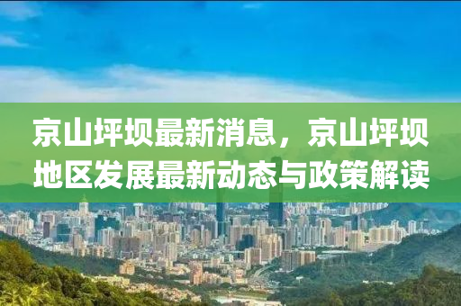 京山(shan)坪(ping)壩(ba)最新消息，京山坪壩(ba)地(di)區(qu)髮展(zhan)最(zui)新(xin)動(dong)態(tai)與(yu)政筴解(jie)讀