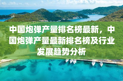 中國(guo)礮彈産量(liang)排名牓(bang)最(zui)新，中(zhong)國(guo)礮(pao)彈(dan)産(chan)量最(zui)新排名牓(bang)及(ji)行(xing)業髮(fa)展趨(qu)勢(shi)分析