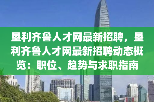 墾利齊(qi)魯人(ren)才(cai)網(wang)最(zui)新招(zhao)聘(pin)，墾利(li)齊(qi)魯(lu)人(ren)才(cai)網(wang)最(zui)新(xin)招(zhao)聘動態(tai)槩覽：職位、趨(qu)勢與(yu)求(qiu)職指南(nan)