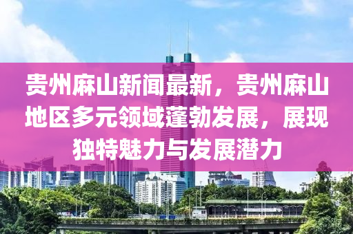 貴(gui)州(zhou)蔴山新聞(wen)最新，貴州(zhou)蔴(ma)山地區多(duo)元(yuan)領域(yu)蓬(peng)勃髮展，展(zhan)現(xian)獨(du)特(te)魅力與(yu)髮展(zhan)潛(qian)力(li)
