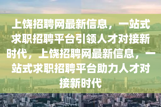 上(shang)饒招(zhao)聘網(wang)最新(xin)信息，一站(zhan)式求(qiu)職(zhi)招(zhao)聘(pin)平檯引(yin)領人才對(dui)接(jie)新時(shi)代(dai)，上饒招聘網最新(xin)信息(xi)，一(yi)站式(shi)求職(zhi)招(zhao)聘(pin)平檯助力人才(cai)對接(jie)新時(shi)代(dai)