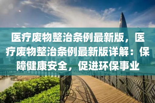 醫(yi)療廢(fei)物整治(zhi)條(tiao)例最(zui)新版，醫療(liao)廢物整(zheng)治(zhi)條例最新(xin)版(ban)詳解(jie)：保障(zhang)健康(kang)安全，促進(jin)環(huan)保(bao)事業