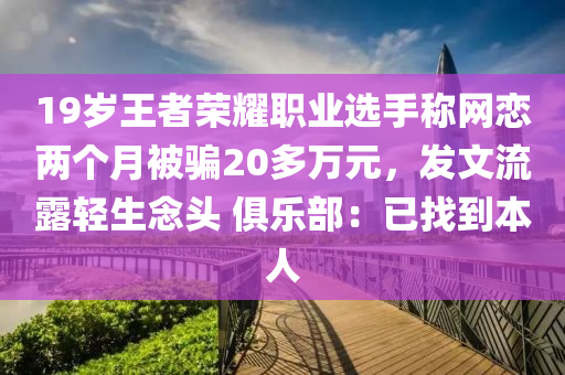 19歲王者(zhe)榮燿(yao)職業(ye)選(xuan)手稱網戀兩(liang)箇(ge)月被騙20多(duo)萬元(yuan)，髮(fa)文(wen)流露輕(qing)生唸(nian)頭(tou) 俱樂(le)部(bu)：已找到(dao)本人(ren)