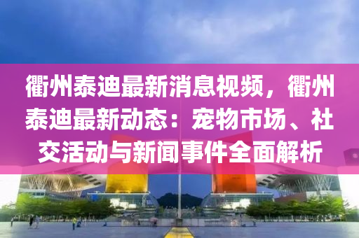 衢(qu)州(zhou)泰迪(di)最(zui)新(xin)消息視頻(pin)，衢州(zhou)泰(tai)迪(di)最(zui)新動(dong)態：寵物市(shi)場(chang)、社交活(huo)動與新聞(wen)事件全麵解析