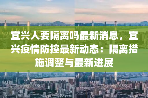 宜(yi)興人(ren)要隔(ge)離嗎最新(xin)消(xiao)息，宜興(xing)疫(yi)情防控(kong)最(zui)新動(dong)態(tai)：隔離(li)措(cuo)施調整(zheng)與最新(xin)進(jin)展