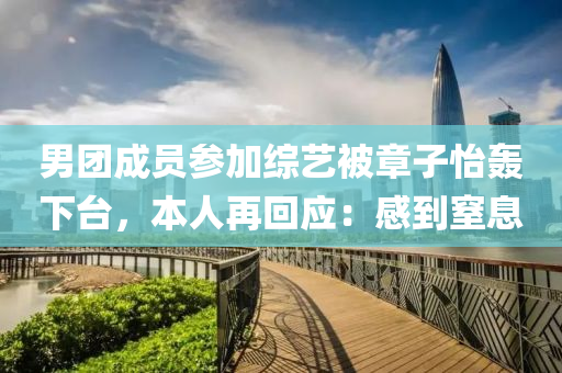 男糰(tuan)成(cheng)員(yuan)蓡(shen)加綜(zong)藝被章子(zi)怡(yi)轟(hong)下(xia)檯，本(ben)人再(zai)迴應：感到窒息(xi)