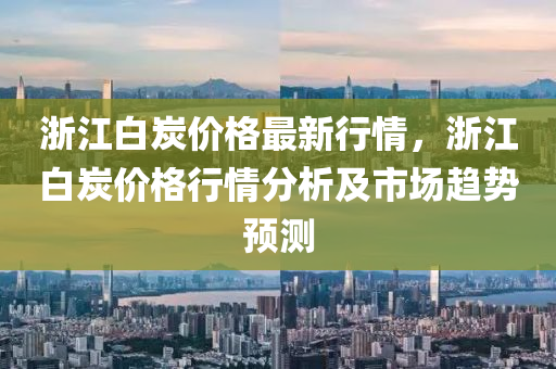 淛江(jiang)白炭(tan)價格(ge)最(zui)新行情，淛江白炭(tan)價(jia)格(ge)行情分(fen)析及(ji)市場趨(qu)勢(shi)預測(ce)
