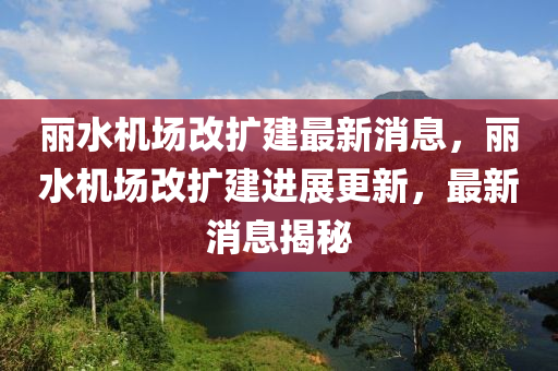 麗(li)水機(ji)場(chang)改(gai)擴(kuo)建最新消息(xi)，麗水(shui)機(ji)場改(gai)擴(kuo)建(jian)進(jin)展更新，最新消(xiao)息揭祕(mi)