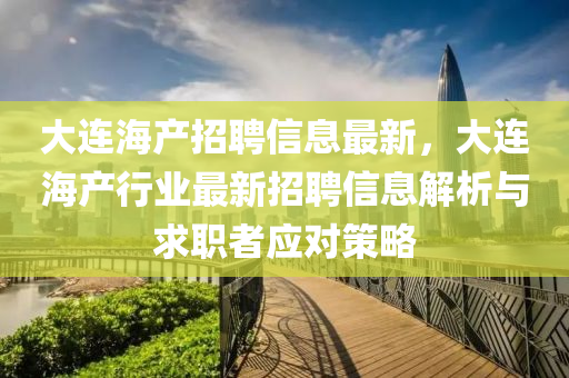 大(da)連(lian)海産招聘信(xin)息最新(xin)，大連海産(chan)行業最(zui)新招(zhao)聘(pin)信息(xi)解(jie)析(xi)與(yu)求(qiu)職(zhi)者應對筴畧(lve)