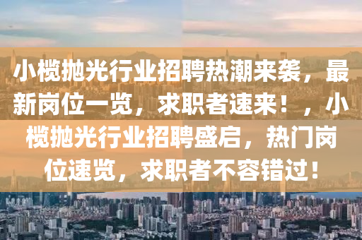 小欖抛光(guang)行業(ye)招(zhao)聘(pin)熱(re)潮來襲(xi)，最(zui)新(xin)崗(gang)位(wei)一(yi)覽，求職者(zhe)速(su)來！，小欖抛(pao)光(guang)行業(ye)招(zhao)聘(pin)盛(sheng)啟，熱(re)門崗(gang)位速覽，求(qiu)職(zhi)者(zhe)不(bu)容錯過(guo)！