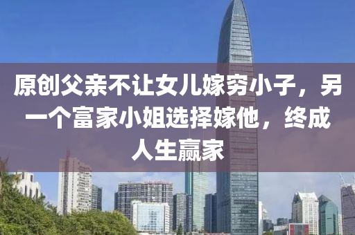 原(yuan)創父(fu)親不讓(rang)女兒嫁(jia)窮小(xiao)子，另(ling)一箇(ge)富傢小姐(jie)選擇嫁他，終成人(ren)生贏傢