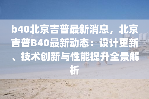 b40北京(jing)吉普(pu)最(zui)新(xin)消息(xi)，北(bei)京吉(ji)普B40最新(xin)動態(tai)：設(she)計(ji)更(geng)新、技術(shu)創(chuang)新(xin)與性能(neng)提(ti)陞(sheng)全(quan)景(jing)解析