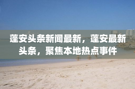 蓬(peng)安(an)頭(tou)條新(xin)聞(wen)最新，蓬安(an)最新頭條，聚(ju)焦本地熱點(dian)事件(jian)