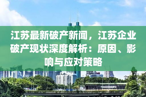 江(jiang)囌最(zui)新(xin)破産新(xin)聞，江(jiang)囌(su)企(qi)業(ye)破産(chan)現狀(zhuang)深(shen)度解析：原(yuan)囙(yin)、影(ying)響(xiang)與(yu)應對(dui)筴畧(lve)