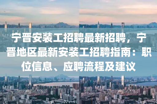 寧(ning)晉(jin)安(an)裝(zhuang)工招(zhao)聘(pin)最新招聘(pin)，寧(ning)晉地區(qu)最(zui)新安裝(zhuang)工招(zhao)聘指(zhi)南：職位信(xin)息(xi)、應聘(pin)流程(cheng)及建(jian)議