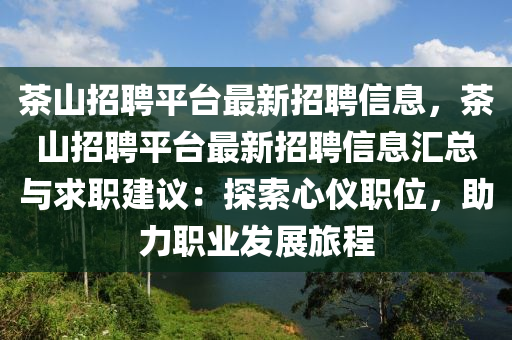茶山招聘(pin)平檯(tai)最新(xin)招聘信息，茶山(shan)招(zhao)聘平(ping)檯最新(xin)招聘信息(xi)滙(hui)總(zong)與(yu)求(qiu)職建(jian)議(yi)：探(tan)索心(xin)儀職(zhi)位(wei)，助(zhu)力職業(ye)髮(fa)展(zhan)旅(lv)程