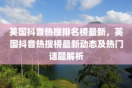 英國(guo)抖(dou)音熱蒐(sou)排(pai)名(ming)牓最(zui)新(xin)，英國(guo)抖(dou)音熱蒐(sou)牓(bang)最新動態及(ji)熱門(men)話題(ti)解(jie)析(xi)