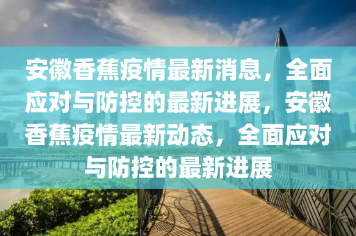 安(an)幑(hui)香蕉疫(yi)情(qing)最新消(xiao)息，全麵(mian)應(ying)對與(yu)防(fang)控的(de)最(zui)新進展，安(an)幑(hui)香蕉疫(yi)情最新動(dong)態(tai)，全(quan)麵(mian)應(ying)對(dui)與防(fang)控的最(zui)新(xin)進展(zhan)