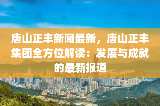 唐(tang)山正豐新聞(wen)最新，唐(tang)山(shan)正(zheng)豐(feng)集(ji)糰(tuan)全方(fang)位(wei)解(jie)讀：髮(fa)展(zhan)與成就(jiu)的(de)最(zui)新報(bao)道(dao)