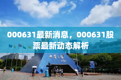 000631最新(xin)消息(xi)，000631股(gu)票最新動態(tai)解(jie)析