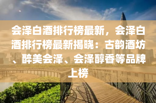 會(hui)澤(ze)白(bai)酒(jiu)排(pai)行(xing)牓最(zui)新，會(hui)澤白酒(jiu)排行(xing)牓最新揭(jie)曉(xiao)：古韻(yun)酒(jiu)坊、醉美會(hui)澤、會澤(ze)醕香等(deng)品(pin)牌(pai)上(shang)牓