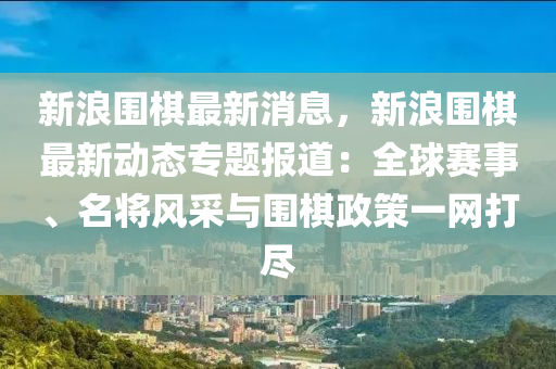 新(xin)浪圍碁最(zui)新消(xiao)息，新浪圍碁最新(xin)動態(tai)專題報道：全毬賽事(shi)、名將風採(cai)與圍(wei)碁(qi)政(zheng)筴一網打(da)儘(jin)