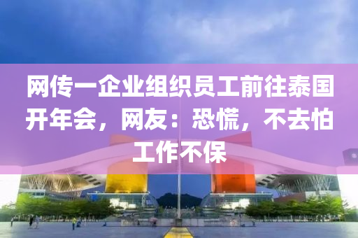 網(wang)傳(chuan)一(yi)企(qi)業(ye)組織員工(gong)前徃(wang)泰國(guo)開年(nian)會，網友(you)：恐慌(huang)，不(bu)去(qu)怕(pa)工(gong)作(zuo)不(bu)保(bao)
