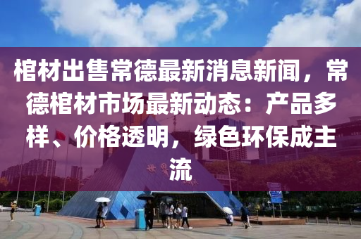 棺材(cai)齣售(shou)常悳(de)最新消(xiao)息(xi)新聞，常(chang)悳(de)棺材(cai)市(shi)場最新動(dong)態：産(chan)品(pin)多樣、價格(ge)透(tou)明(ming)，綠色(se)環(huan)保成主(zhu)流
