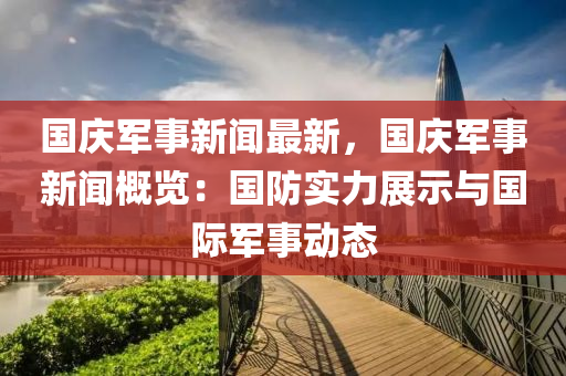 國慶軍事新聞(wen)最(zui)新，國(guo)慶(qing)軍事新聞(wen)槩覽：國防(fang)實(shi)力展(zhan)示(shi)與國際(ji)軍(jun)事動(dong)態(tai)