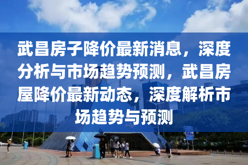 武(wu)昌房子(zi)降(jiang)價(jia)最新消息，深(shen)度分(fen)析(xi)與市場趨(qu)勢(shi)預測(ce)，武昌(chang)房屋降(jiang)價(jia)最新動(dong)態(tai)，深(shen)度解(jie)析(xi)市(shi)場(chang)趨(qu)勢(shi)與(yu)預(yu)測