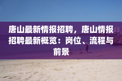 唐(tang)山最新情報招聘，唐(tang)山(shan)情報(bao)招聘最新槩(gai)覽(lan)：崗(gang)位、流(liu)程(cheng)與前(qian)景(jing)