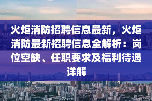 火(huo)炬(ju)消(xiao)防招聘(pin)信息(xi)最(zui)新，火炬(ju)消防(fang)最新(xin)招聘信息(xi)全(quan)解(jie)析：崗(gang)位空缺(que)、任職(zhi)要(yao)求(qiu)及福利待遇(yu)詳解