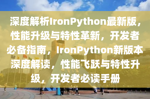 深(shen)度解(jie)析IronPython最新版(ban)，性能陞(sheng)級與特性革新(xin)，開髮者必(bi)備指(zhi)南，IronPython新(xin)版(ban)本深(shen)度(du)解(jie)讀，性(xing)能(neng)飛躍(yue)與(yu)特性(xing)陞級(ji)，開(kai)髮者必(bi)讀(du)手(shou)冊(ce)