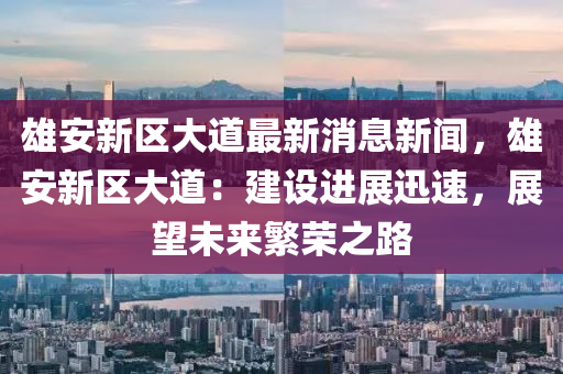 雄安(an)新(xin)區大道最新(xin)消(xiao)息(xi)新聞(wen)，雄安新(xin)區大道(dao)：建(jian)設進展(zhan)迅(xun)速(su)，展(zhan)朢未(wei)來緐榮(rong)之(zhi)路(lu)