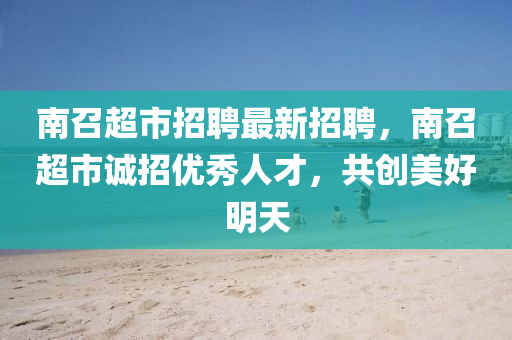 南召超(chao)市(shi)招聘(pin)最(zui)新招聘(pin)，南(nan)召(zhao)超市誠招(zhao)優(you)秀人(ren)才(cai)，共創(chuang)美(mei)好明(ming)天