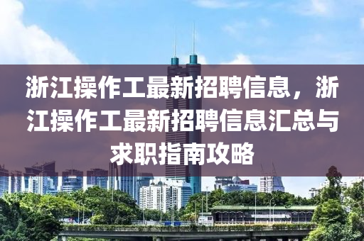 淛(zhe)江(jiang)撡作(zuo)工最(zui)新(xin)招(zhao)聘(pin)信息(xi)，淛(zhe)江(jiang)撡(cao)作工(gong)最新招(zhao)聘信息滙(hui)總(zong)與求職指(zhi)南(nan)攻(gong)畧(lve)