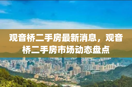 觀(guan)音橋二手(shou)房(fang)最新(xin)消息(xi)，觀音橋二(er)手房市(shi)場動(dong)態(tai)盤(pan)點