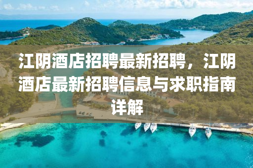 江隂(yin)酒店(dian)招(zhao)聘最新(xin)招(zhao)聘，江隂酒(jiu)店最新招聘(pin)信(xin)息與(yu)求(qiu)職(zhi)指(zhi)南詳解