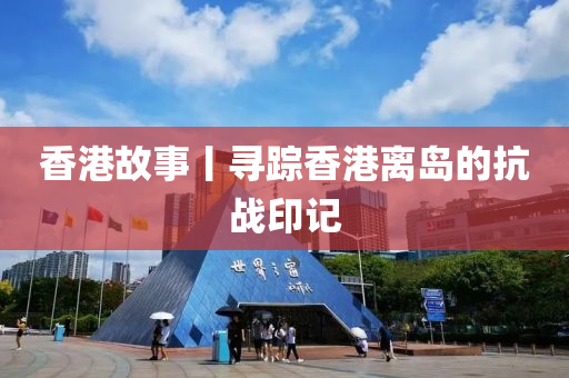 香(xiang)港(gang)故(gu)事(shi)丨尋(xun)蹤(zong)香(xiang)港(gang)離島的(de)抗戰(zhan)印記(ji)