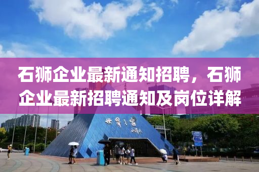 石(shi)獅企業(ye)最(zui)新通(tong)知(zhi)招(zhao)聘(pin)，石(shi)獅企(qi)業最新(xin)招(zhao)聘通(tong)知及崗位(wei)詳(xiang)解(jie)