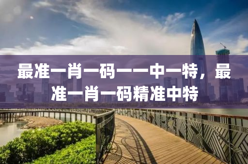 最(zui)準(zhun)一(yi)肖一(yi)碼(ma)一一中一特，最準一肖一(yi)碼(ma)精準(zhun)中(zhong)特