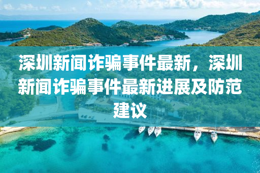 深(shen)圳(zhen)新聞詐(zha)騙(pian)事(shi)件最(zui)新，深(shen)圳(zhen)新聞(wen)詐(zha)騙(pian)事(shi)件(jian)最新進(jin)展(zhan)及防範(fan)建議