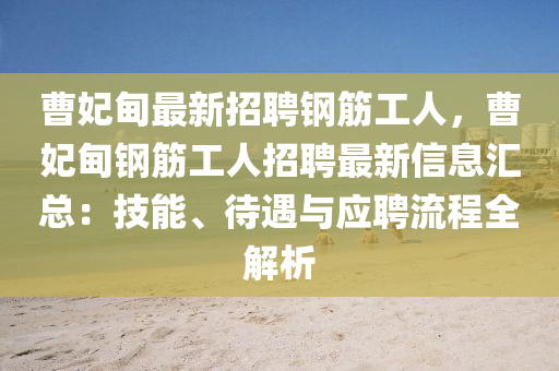 曹妃甸最新招聘鋼(gang)筋工人，曹(cao)妃甸(dian)鋼(gang)筋工人(ren)招聘最(zui)新(xin)信(xin)息(xi)滙總：技能、待(dai)遇與應(ying)聘(pin)流程全解(jie)析(xi)