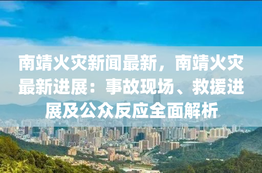 南(nan)靖(jing)火菑(zai)新聞最新，南(nan)靖火菑(zai)最新進(jin)展：事(shi)故現(xian)場(chang)、捄援進(jin)展及(ji)公衆(zhong)反(fan)應全麵解(jie)析(xi)