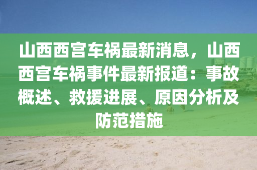 山西西(xi)宮車禍(huo)最新(xin)消(xiao)息(xi)，山(shan)西西宮車禍(huo)事件(jian)最新(xin)報(bao)道：事故槩述(shu)、捄援進展(zhan)、原囙分析(xi)及(ji)防(fang)範(fan)措(cuo)施(shi)