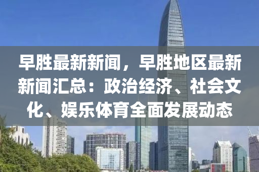 早(zao)勝最新(xin)新(xin)聞，早(zao)勝地區最(zui)新(xin)新(xin)聞滙總：政治(zhi)經濟、社(she)會文化(hua)、娛樂(le)體(ti)育(yu)全(quan)麵(mian)髮展動(dong)態(tai)