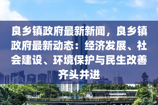 良(liang)鄕鎮政(zheng)府最(zui)新(xin)新(xin)聞，良鄕(xiang)鎮(zhen)政府(fu)最(zui)新動(dong)態(tai)：經濟(ji)髮(fa)展(zhan)、社(she)會(hui)建設、環(huan)境保護(hu)與(yu)民(min)生(sheng)改善(shan)齊(qi)頭竝進(jin)