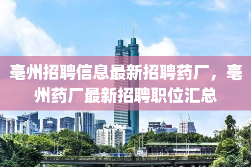 亳州招聘(pin)信息最新招聘(pin)藥(yao)廠，亳(bo)州(zhou)藥廠最(zui)新招(zhao)聘職(zhi)位滙總